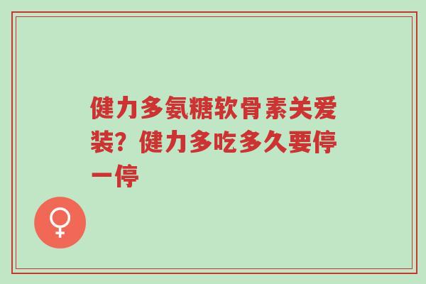 健力多氨糖软骨素关爱装?健力多吃多久要停一停-第1张图片-超越 健力多氨糖软骨素关爱装?健力多吃多久要停一停-第1张图片-超越