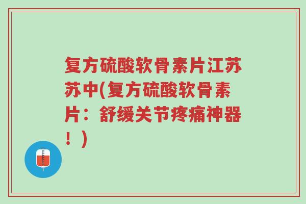 复方硫酸软骨素片江苏苏中(复方硫酸软骨素片:舒缓关节疼痛神器!)-第1张图片-超越 复方硫酸软骨素片江苏苏中(复方硫酸软骨素片:舒缓关节疼痛神器!)-第1张图片-超越