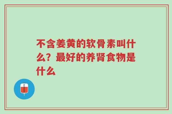 不含姜黄的软骨素叫什么?最好的养肾食物是什么-第1张图片-超越 不含姜黄的软骨素叫什么?最好的养肾食物是什么-第1张图片-超越