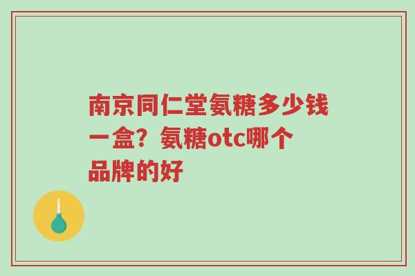 南京同仁堂氨糖多少钱一盒?氨糖otc哪个品牌的好-第1张图片-超越 南京同仁堂氨糖多少钱一盒?氨糖otc哪个品牌的好-第1张图片-超越