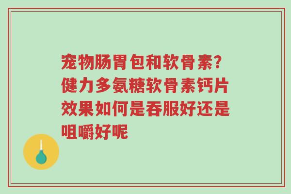 宠物肠胃包和软骨素?健力多氨糖软骨素钙片效果如何是吞服好还是咀嚼好呢-第1张图片-超越 宠物肠胃包和软骨素?健力多氨糖软骨素钙片效果如何是吞服好还是咀嚼好呢-第1张图片-超越