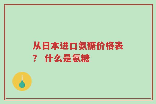 从日本进口氨糖价格表？ 什么是氨糖-第1张图片-超越