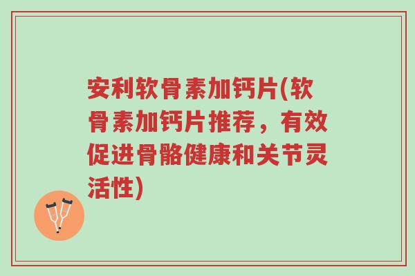 安利软骨素加钙片(软骨素加钙片推荐,有效促进骨骼健康和关节灵活性)-第1张图片-超越 安利软骨素加钙片(软骨素加钙片推荐,有效促进骨骼健康和关节灵活性)-第1张图片-超越