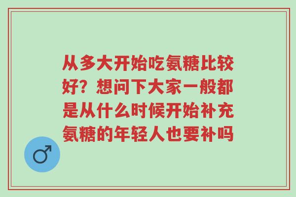 从多大开始吃氨糖比较好？想问下大家一般都是从什么时候开始补充氨糖的年轻人也要补吗-第1张图片-超越