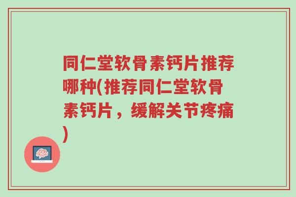 同仁堂软骨素钙片推荐哪种(推荐同仁堂软骨素钙片,缓解关节疼痛)-第1张图片-超越 同仁堂软骨素钙片推荐哪种(推荐同仁堂软骨素钙片,缓解关节疼痛)-第1张图片-超越