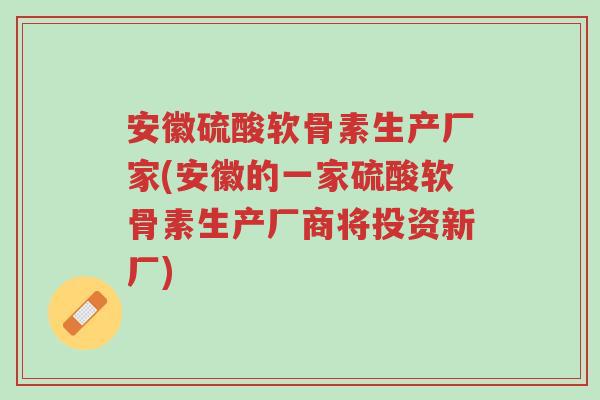 安徽硫酸软骨素生产厂家(安徽的一家硫酸软骨素生产厂商将投资新厂)-第1张图片-超越 安徽硫酸软骨素生产厂家(安徽的一家硫酸软骨素生产厂商将投资新厂)-第1张图片-超越