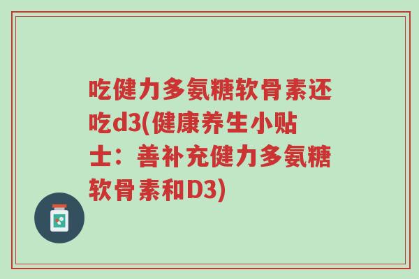 吃健力多氨糖软骨素还吃d3(健康养生小贴士:善补充健力多氨糖软骨素和D3)-第1张图片-超越 吃健力多氨糖软骨素还吃d3(健康养生小贴士:善补充健力多氨糖软骨素和D3)-第1张图片-超越