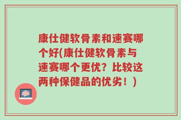 康仕健软骨素和速赛哪个好(康仕健软骨素与速赛哪个更优?比较这两种保健品的优劣!)-第1张图片-超越 康仕健软骨素和速赛哪个好(康仕健软骨素与速赛哪个更优?比较这两种保健品的优劣!)-第1张图片-超越