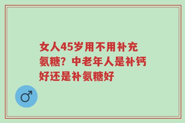 女人45岁用不用补充氨糖?中老年人是补钙好还是补氨糖好-第1张图片-超越 女人45岁用不用补充氨糖?中老年人是补钙好还是补氨糖好-第1张图片-超越