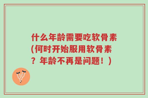 什么年龄需要吃软骨素(何时开始服用软骨素?年龄不再是问题!)-第1张图片-超越 什么年龄需要吃软骨素(何时开始服用软骨素?年龄不再是问题!)-第1张图片-超越