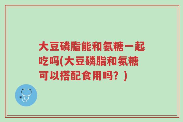 大豆磷脂能和氨糖一起吃吗(大豆磷脂和氨糖可以搭配食用吗?)-第1张图片-超越 大豆磷脂能和氨糖一起吃吗(大豆磷脂和氨糖可以搭配食用吗?)-第1张图片-超越