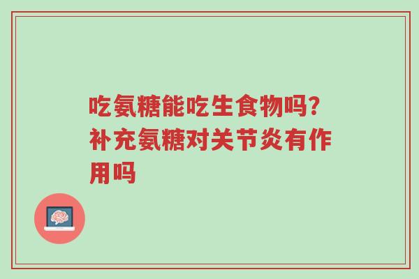 吃氨糖能吃生食物吗?补充氨糖对关节炎有作用吗-第1张图片-超越 吃氨糖能吃生食物吗?补充氨糖对关节炎有作用吗-第1张图片-超越