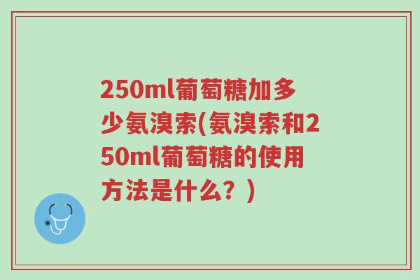 250ml葡萄糖加多少氨溴索(氨溴索和250ml葡萄糖的使用方法是什么?)-第1张图片-超越 250ml葡萄糖加多少氨溴索(氨溴索和250ml葡萄糖的使用方法是什么?)-第1张图片-超越