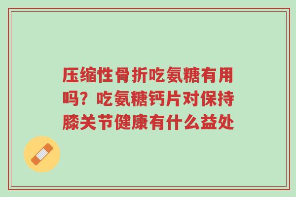 压缩性骨折吃氨糖有用吗?吃氨糖钙片对保持膝关节健康有什么益处-第1张图片-超越 压缩性骨折吃氨糖有用吗?吃氨糖钙片对保持膝关节健康有什么益处-第1张图片-超越