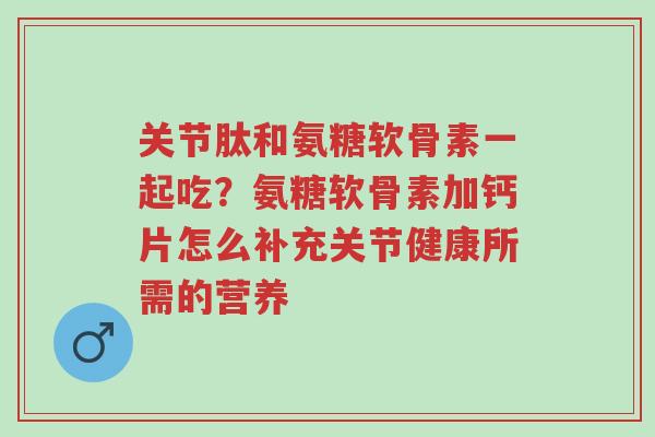 关节肽和氨糖软骨素一起吃?氨糖软骨素加钙片怎么补充关节健康所需的营养-第1张图片-超越 关节肽和氨糖软骨素一起吃?氨糖软骨素加钙片怎么补充关节健康所需的营养-第1张图片-超越