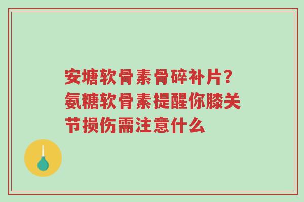 安塘软骨素骨碎补片?氨糖软骨素提醒你膝关节损伤需注意什么-第1张图片-超越 安塘软骨素骨碎补片?氨糖软骨素提醒你膝关节损伤需注意什么-第1张图片-超越