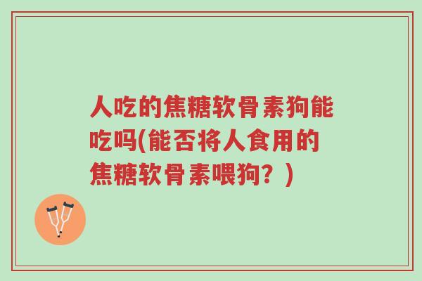 人吃的焦糖软骨素狗能吃吗(能否将人食用的焦糖软骨素喂狗?)-第1张图片-超越 人吃的焦糖软骨素狗能吃吗(能否将人食用的焦糖软骨素喂狗?)-第1张图片-超越