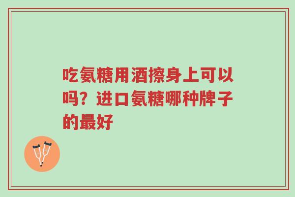 吃氨糖用酒擦身上可以吗?进口氨糖哪种牌子的最好-第1张图片-超越 吃氨糖用酒擦身上可以吗?进口氨糖哪种牌子的最好-第1张图片-超越