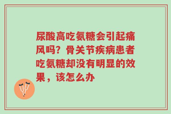 尿酸高吃氨糖会引起痛风吗?骨关节疾病患者吃氨糖却没有明显的效果,该怎么办-第1张图片-超越 尿酸高吃氨糖会引起痛风吗?骨关节疾病患者吃氨糖却没有明显的效果,该怎么办-第1张图片-超越