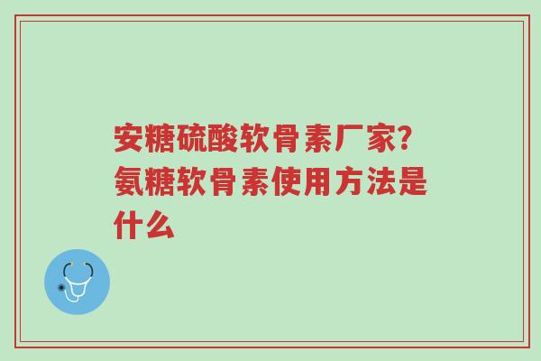 安糖硫酸软骨素厂家?氨糖软骨素使用方法是什么-第1张图片-超越 安糖硫酸软骨素厂家?氨糖软骨素使用方法是什么-第1张图片-超越