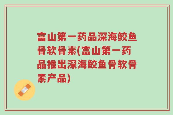 富山第一药品深海鲛鱼骨软骨素(富山第一药品推出深海鲛鱼骨软骨素产品)-第1张图片-超越 富山第一药品深海鲛鱼骨软骨素(富山第一药品推出深海鲛鱼骨软骨素产品)-第1张图片-超越