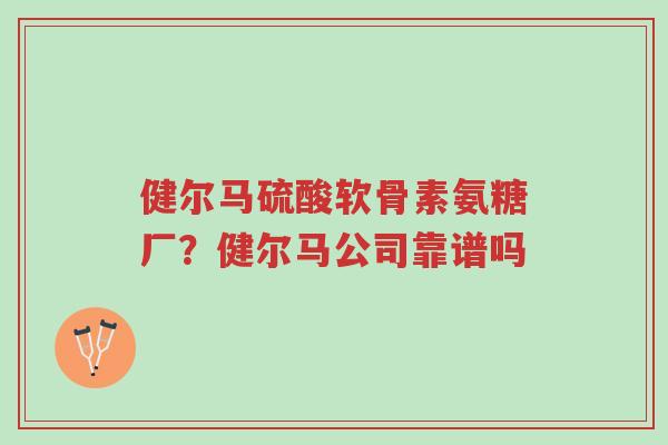 健尔马硫酸软骨素氨糖厂?健尔马公司靠谱吗-第1张图片-超越 健尔马硫酸软骨素氨糖厂?健尔马公司靠谱吗-第1张图片-超越