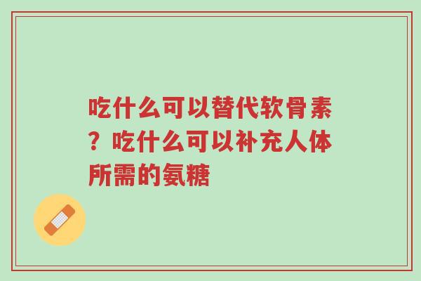 吃什么可以替代软骨素?吃什么可以补充人体所需的氨糖-第1张图片-超越 吃什么可以替代软骨素?吃什么可以补充人体所需的氨糖-第1张图片-超越