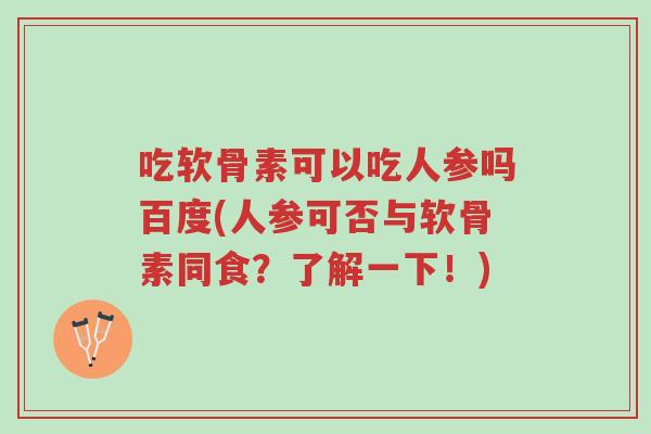 吃软骨素可以吃人参吗百度(人参可否与软骨素同食?了解一下!)-第1张图片-超越 吃软骨素可以吃人参吗百度(人参可否与软骨素同食?了解一下!)-第1张图片-超越