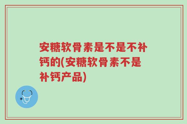 安糖软骨素是不是不补钙的(安糖软骨素不是补钙产品)-第1张图片-超越 安糖软骨素是不是不补钙的(安糖软骨素不是补钙产品)-第1张图片-超越