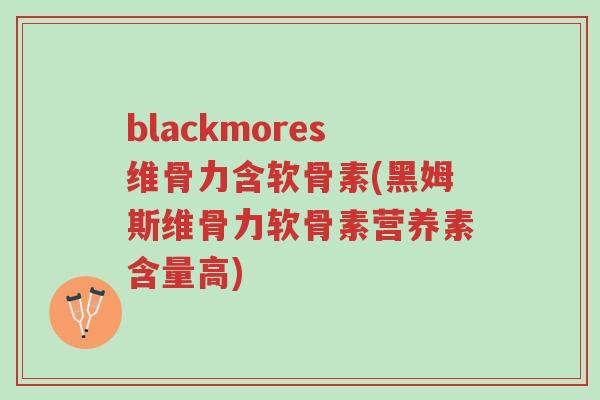 blackmores维骨力含软骨素(黑姆斯维骨力软骨素营养素含量高)-第1张图片-超越 blackmores维骨力含软骨素(黑姆斯维骨力软骨素营养素含量高)-第1张图片-超越
