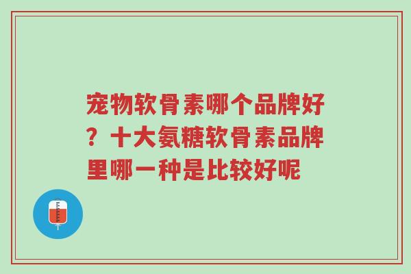 宠物软骨素哪个品牌好?十大氨糖软骨素品牌里哪一种是比较好呢-第1张图片-超越 宠物软骨素哪个品牌好?十大氨糖软骨素品牌里哪一种是比较好呢-第1张图片-超越