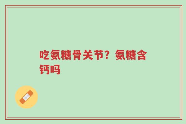 吃氨糖骨关节？氨糖含钙吗-第1张图片-超越