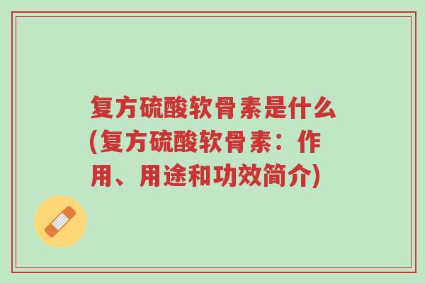复方硫酸软骨素是什么(复方硫酸软骨素:作用、用途和功效简介)-第1张图片-超越 复方硫酸软骨素是什么(复方硫酸软骨素:作用、用途和功效简介)-第1张图片-超越