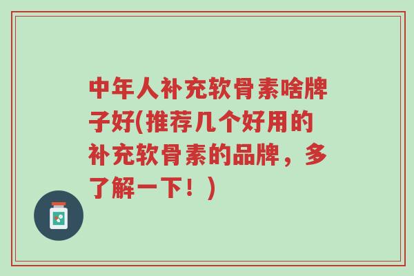 中年人补充软骨素啥牌子好(推荐几个好用的补充软骨素的品牌，多了解一下！)-第1张图片-超越