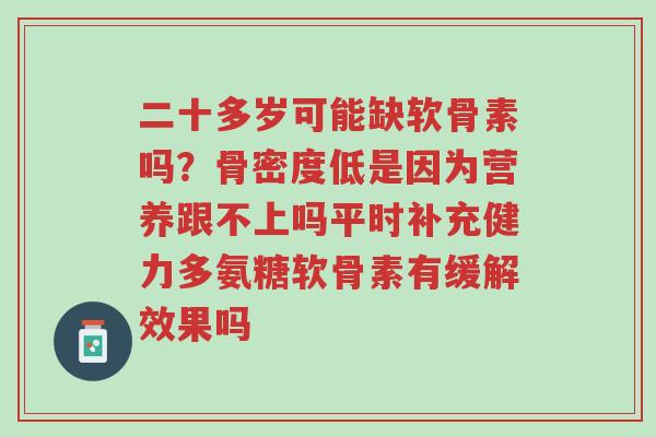 二十多岁可能缺软骨素吗?骨密度低是因为营养跟不上吗平时补充健力多氨糖软骨素有缓解效果吗-第1张图片-超越 二十多岁可能缺软骨素吗?骨密度低是因为营养跟不上吗平时补充健力多氨糖软骨素有缓解效果吗-第1张图片-超越