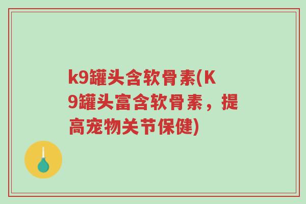 k9罐头含软骨素(K9罐头富含软骨素,提高宠物关节保健)-第1张图片-超越 k9罐头含软骨素(K9罐头富含软骨素,提高宠物关节保健)-第1张图片-超越