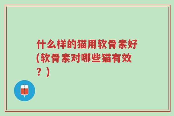 什么样的猫用软骨素好(软骨素对哪些猫有效?)-第1张图片-超越 什么样的猫用软骨素好(软骨素对哪些猫有效?)-第1张图片-超越