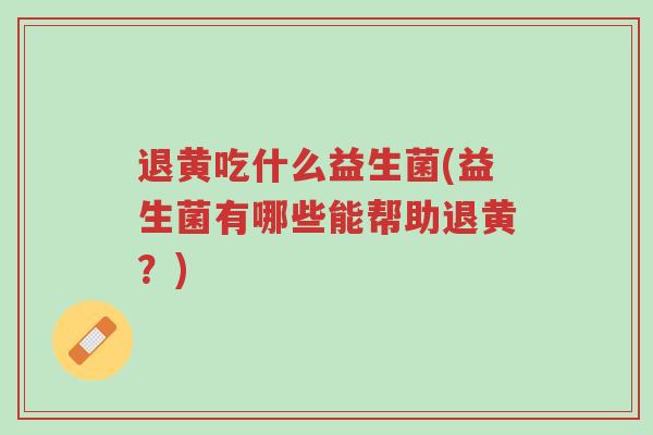 退黄吃什么益生菌(益生菌有哪些能帮助退黄?)-第1张图片-超越 退黄吃什么益生菌(益生菌有哪些能帮助退黄?)-第1张图片-超越