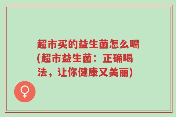 超市买的益生菌怎么喝(超市益生菌:正确喝法,让你健康又美丽)-第1张图片-超越 超市买的益生菌怎么喝(超市益生菌:正确喝法,让你健康又美丽)-第1张图片-超越