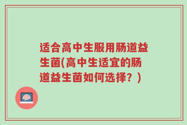 适合高中生服用肠道益生菌(高中生适宜的肠道益生菌如何选择？)-第1张图片-超越
