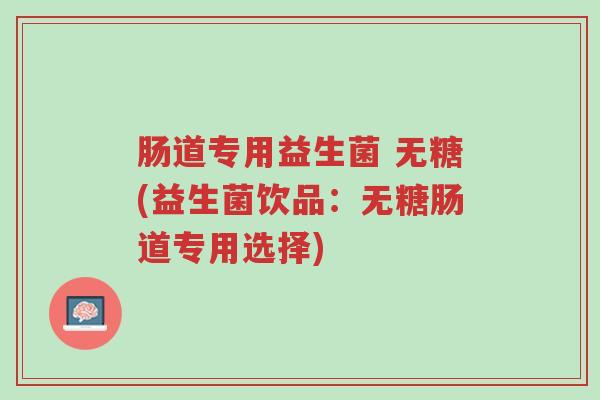 肠道专用益生菌 无糖(益生菌饮品:无糖肠道专用选择)-第1张图片-超越 肠道专用益生菌 无糖(益生菌饮品:无糖肠道专用选择)-第1张图片-超越