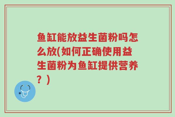 鱼缸能放益生菌粉吗怎么放(如何正确使用益生菌粉为鱼缸提供营养?)-第1张图片-超越 鱼缸能放益生菌粉吗怎么放(如何正确使用益生菌粉为鱼缸提供营养?)-第1张图片-超越