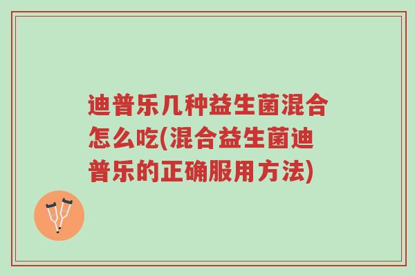迪普乐几种益生菌混合怎么吃(混合益生菌迪普乐的正确服用方法)-第1张图片-超越