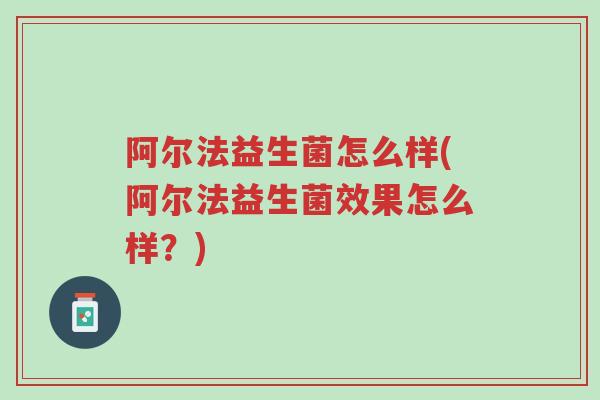 阿尔法益生菌怎么样(阿尔法益生菌效果怎么样?)-第1张图片-超越 阿尔法益生菌怎么样(阿尔法益生菌效果怎么样?)-第1张图片-超越