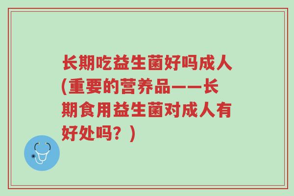 长期吃益生菌好吗成人(重要的营养品——长期食用益生菌对成人有好处吗?)-第1张图片-超越 长期吃益生菌好吗成人(重要的营养品——长期食用益生菌对成人有好处吗?)-第1张图片-超越