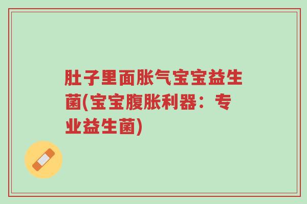肚子里面胀气宝宝益生菌(宝宝腹胀利器:专业益生菌)-第1张图片-超越 肚子里面胀气宝宝益生菌(宝宝腹胀利器:专业益生菌)-第1张图片-超越