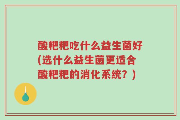 酸粑粑吃什么益生菌好(选什么益生菌更适合酸粑粑的消化系统?)-第1张图片-超越 酸粑粑吃什么益生菌好(选什么益生菌更适合酸粑粑的消化系统?)-第1张图片-超越