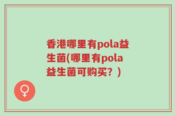 香港哪里有pola益生菌(哪里有pola益生菌可购买?)-第1张图片-超越 香港哪里有pola益生菌(哪里有pola益生菌可购买?)-第1张图片-超越