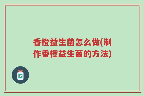 香橙益生菌怎么做(制作香橙益生菌的方法)-第1张图片-超越 香橙益生菌怎么做(制作香橙益生菌的方法)-第1张图片-超越
