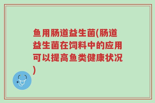 鱼用肠道益生菌(肠道益生菌在饲料中的应用可以提高鱼类健康状况)-第1张图片-超越 鱼用肠道益生菌(肠道益生菌在饲料中的应用可以提高鱼类健康状况)-第1张图片-超越